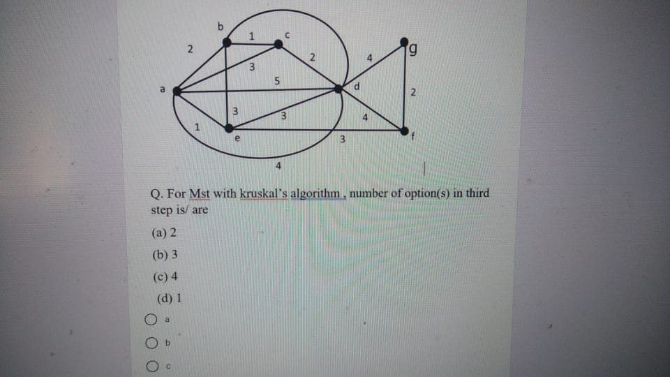 b.
1
3
Q. For Mst with kruskal's algorithm, number of option(s) in third
step is/ are
(a) 2
(b) 3
(c) 4
(d) 1
O a
2.
3.
5.
2.
