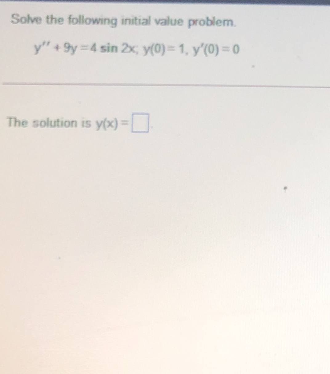 Solve the following initial value problem.
y" +9y =4 sin 2x, y(0)= 1, y'(0) = 0
The solution is y(x) =| |
