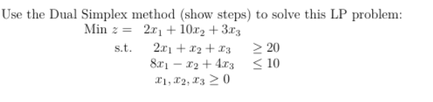 Use the Dual Simplex method (show steps) to solve this LP problem:
Min z =
2x₁ + 10x2 + 3x3
2x1 + x₂ + x3
s.t.
8x₁ - x₂ + 4x3
X1, X2, X3 20
> 20
< 10