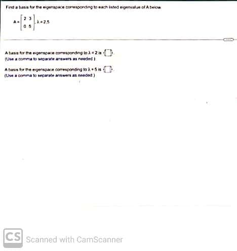 Find a basis for the eigenspace coresponding to each isted eigenvalue of A below
A=
05
hasis for the eigenspace coresponding to X = 2 is
(Use a comma to separate answers as needed)
A basis for the eigenspace corresponding to 25 i
(Use a comma to separate answers as needed)
CS
Scanned with CamScanner