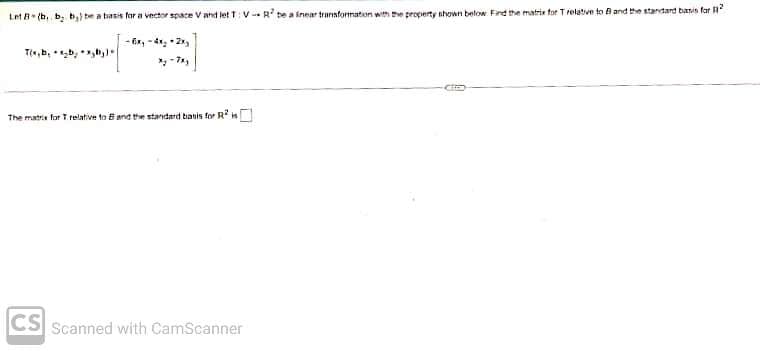 Let B (b, b, b,) be a basis for a vector space V and let T: VR be a inear transformation with the property shown below. Find the matrix for Trelative to and the standard basis for 2
The matris for T relative to B and the standard basis for R² is
CS Scanned with CamScanner