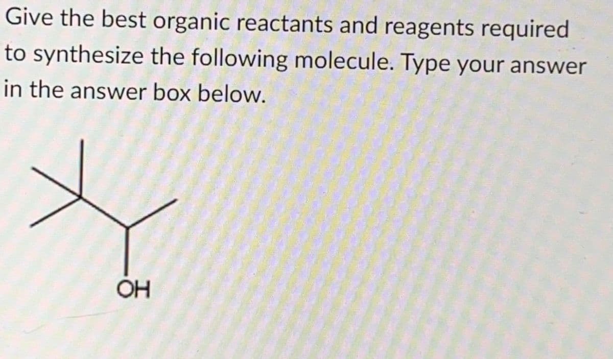 Give the best organic reactants and reagents required
to synthesize the following molecule. Type your answer
in the answer box below.
OH