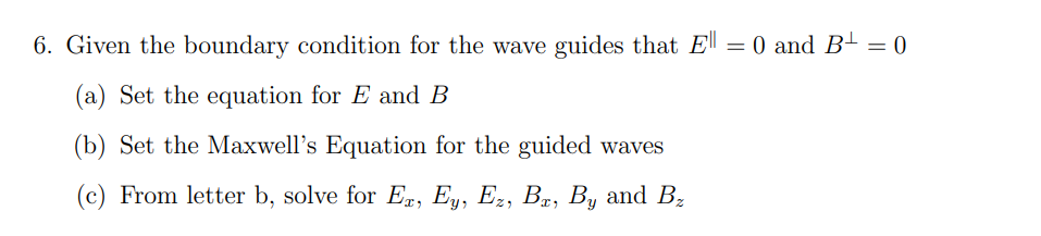 6. Given the boundary condition for the wave guides that El = 0 and B
(a) Set the equation for E and B
(b) Set the Maxwell's Equation for the guided waves
(c) From letter b, solve for Ex, Ey, Ez, Bx, By and B₂
= 0
=