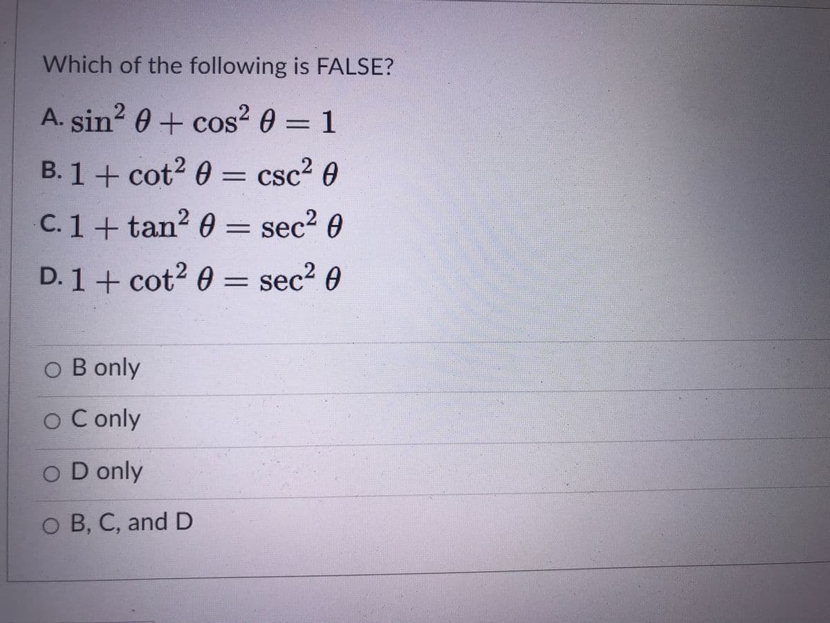Which of the following is FALSE?
A. sin 0 + cos
? 0 = 1
B. 1+ cot2 0 = csc² 0
CSC-0
C.1+ tan? 0 = sec? 0
D. 1+ cot? 0 = sec? 0
O B only
O C only
O D only
O B, C, and D
