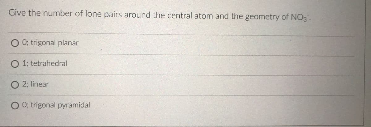 Give the number of lone pairs around the central atom and the geometry of NO3.
00: trigonal planar
O 1; tetrahedral
O 2; linear
O 0; trigonal pyramidal
