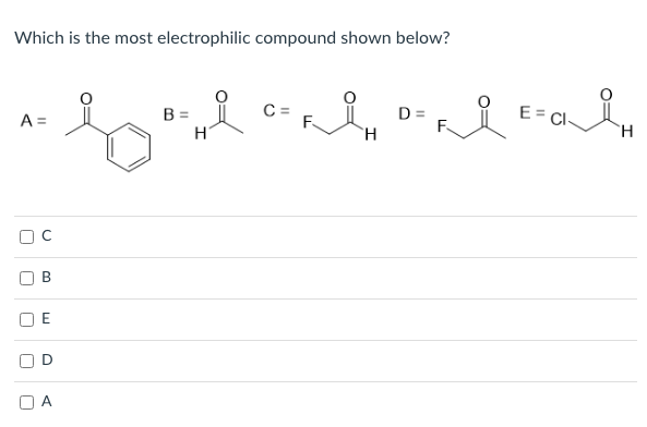 Which is the most electrophilic compound shown below?
C =
D =
E= CI-
A =
E
A
