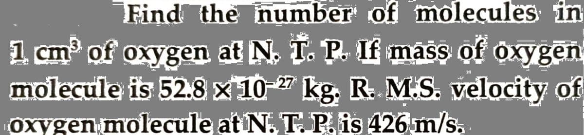 Find the number of molecules in
1 cm of oxygen at N. T. P. If mass of oxygen
molecule is 52.8 x10-27 kg. R: M.S. velocity of
oxygen molecule at N. T. P is 426 m/s.
SS O
