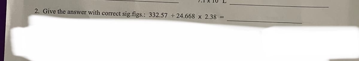 2. Give the answer with correct sig.figs.: 332.57 +24.668 x 2.38 =
