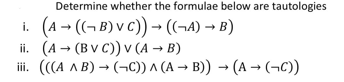 Determine whether the formulae below are tautologies
i.
(A → ((¬B) V C)) → ((¬A) → B)
(A → (Bv C)) v (A → B)
(((A ^ B) → (¬C)) ^ (A → B)) → (A → (¬C))
ii.
iii.