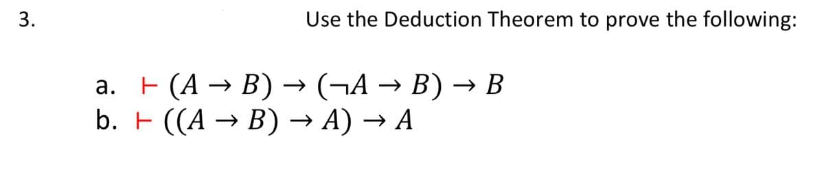 3.
Use the Deduction Theorem to prove the following:
← (A → B) → (¬A → B) → B
a.
b. + ((A → B) → A) → A