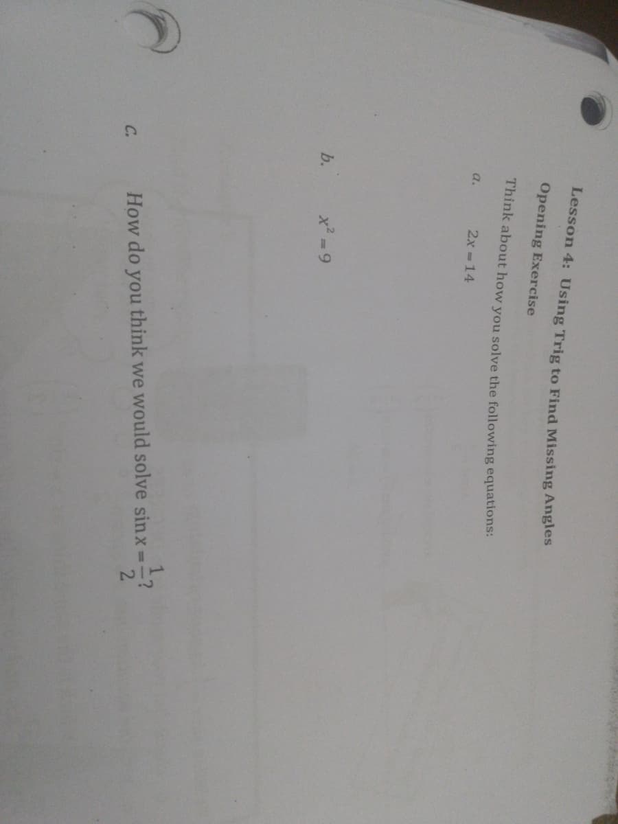 Lesson 4: Using Trig to Find Missing Angles
Opening Exercise
Think about how you solve the following equations:
a.
2x =14
b.
x -9
12
How do you think we would solve sinx=
2.
C.
