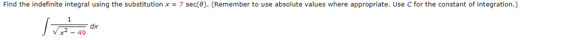 Find the indefinite integral using the substitution x = 7 sec(0). (Remember to use absolute values where appropriate. Use C for the constant of integration.)
√ √ 2 ² = 49°
dx
