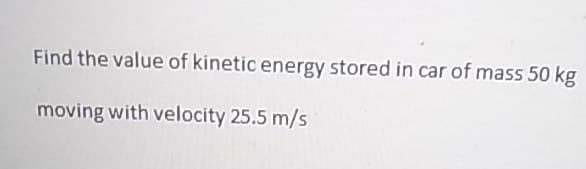 Find the value of kinetic energy stored in car of mass 50 kg
moving with velocity 25.5 m/s
