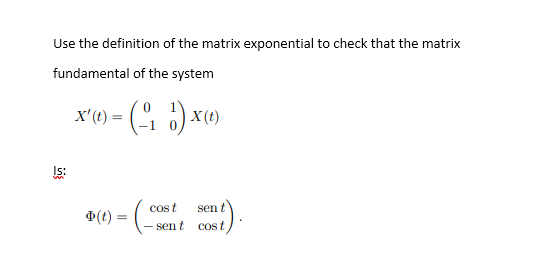 Use the definition of the matrix exponential to check that the matrix
fundamental of the system
x'() = ( ) x)
Is:
cos t
sen t
(t) =
– sent cost,
