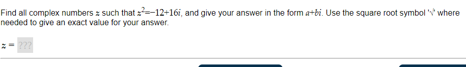 Find all complex numbers z such that 2²=-12+16i, and give your answer in the form a+bi. Use the square root symbol '' where
needed to give an exact value for your answer.
z = ???