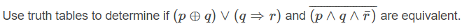 Use truth tables to determine if (p O q) V (q → r) and (p ^ q ^ F) are equivalent.
