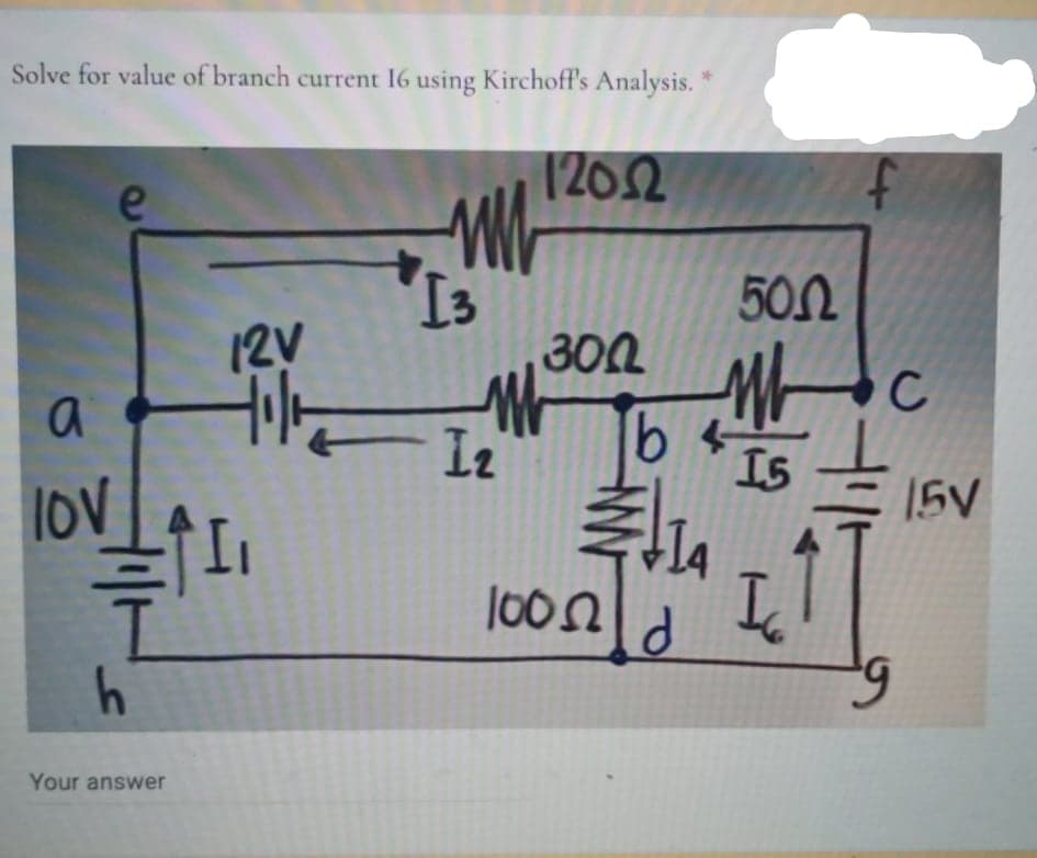 Solve for value of branch current 16 using Kirchoff's Analysis.
1202
f
e
502
12V
300
C
Iz
IS
lov
15V
1002
Your answer
