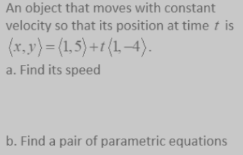 An object that moves with constant
velocity so that its position at time t is
(x, v') = (1,5) +1 (L –4).
a. Find its speed
b. Find a pair of parametric equations
