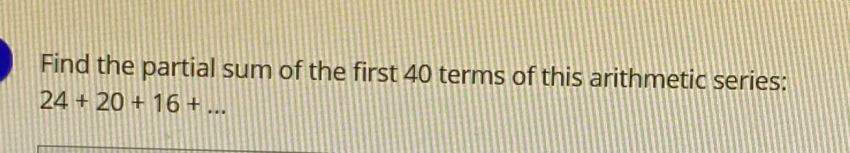 Find the partial sum of the first 40 terms of this arithmetic series:
24 + 20 + 16 + ...

