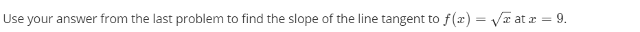 Use your answer from the last problem to find the slope of the line tangent to f (x) = Vx at x = 9.
