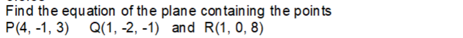 Find the equation of the plane containing the points
P(4, -1, 3) Q(1, -2, -1) and R(1, 0, 8)
