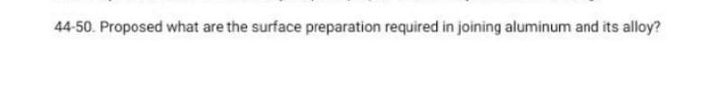 44-50. Proposed what are the surface preparation required in joining aluminum and its alloy?
