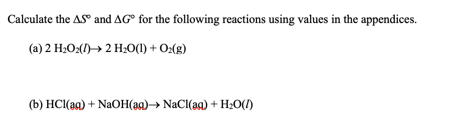 Calculate the AS° and AG° for the following reactions using values in the appendices.
(a) 2 H2O2(1)→ 2 H2O(1) + O2(g)
(b) HCl(ag) + NaOH(ag)→ NaCI(ag) + H2O(1)
