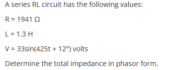 A series RL circuit has the following values:
R = 1941 2
L = 1.3 H
V = 33sin(425t + 12°) volts
Determine the total impedance in phasor form.