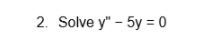 2. Solve y" – 5y = 0
