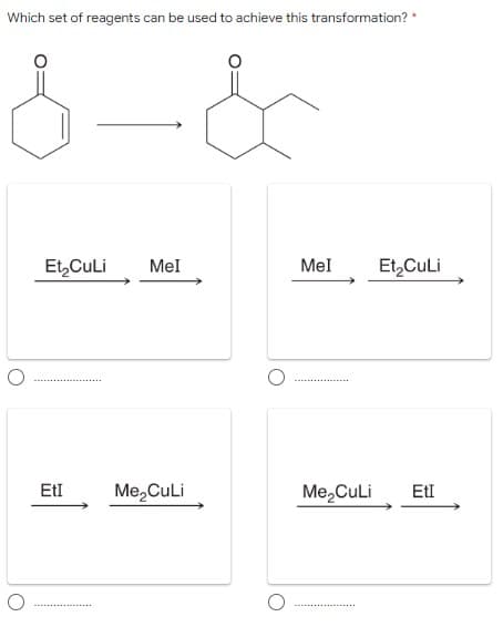 Which set of reagents can be used to achieve this transformation? *
Et,CuLi
Mel
Mel
Et,CuLi
EtI
Me,CuLi
Me, CuLi
EtI
