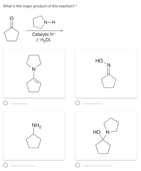 What is the major product of this reaction? *
N-H
Catalytic H+
(-H,0)
Но.
N.
NH,
HO N-
