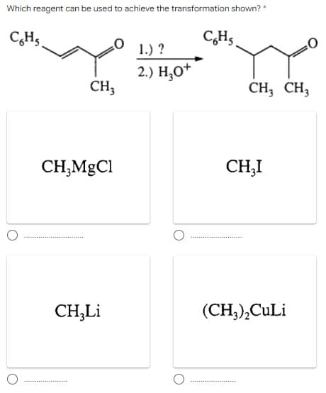 Which reagent can be used to achieve the transformation shown? *
CH5.
CHs
1.) ?
2.) Н,о*
CH3
CH, CH,
CH;MgCl
CH,I
CH,Li
(СH),CuLi
