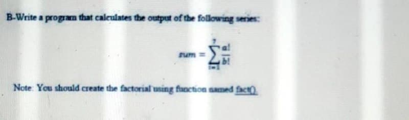 B-Write a program that calculates the output of the following series:
sum ==
bl
Note: You should create the factorial using function named fact)