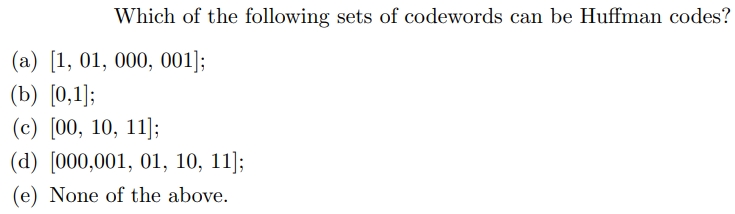 Which of the following sets of codewords can be Huffman codes?
(a) [1, 01, 000, 001];
(b) [0,1];
(c) [00, 10, 11];
(d) [000,001, 01, 10, 11);
(e) None of the above.
