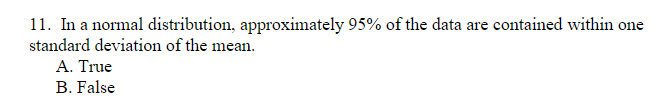 11. In a normal distribution, approximately 95% of the data are contained within one
standard deviation of the mea
ean.
A. True
B. False
