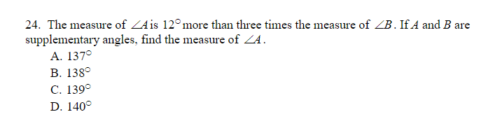 24. The measure of ZAis 12°more than three times the measure of ZB. If A and B are
supplementary angles, find the measure of ZA.
А. 137°
В. 138°
С. 139°
D. 140°
