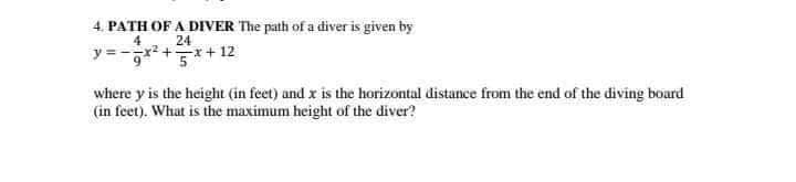 4. PATH OF A DIVER The path of a diver is given by
-x2 +x+ 12
24
where y is the height (in feet) and x is the horizontal distance from the end of the diving board
(in feet). What is the maximum height of the diver?
