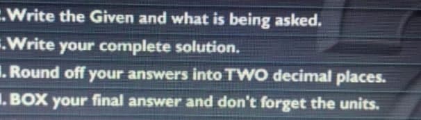 Write the Given and what is being asked.
.Write your complete solution.
I. Round off your answers into TWO decimal places.
I.BOX your final answer and don't forget the units.
