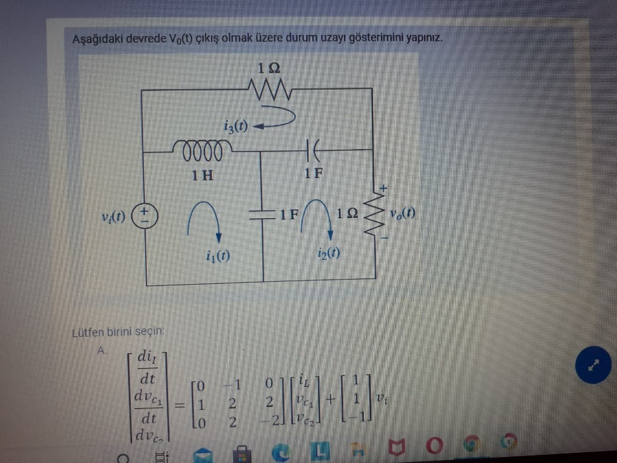 Aşağıdaki devrede Vo(t) çıkış olmak üzere durum uzayı gösterimini yapınız.
12
1 H
1 F
v()
1F
10
Lütfen birini seçin.
A.
di
dt
01
dves
dt
dve
01
