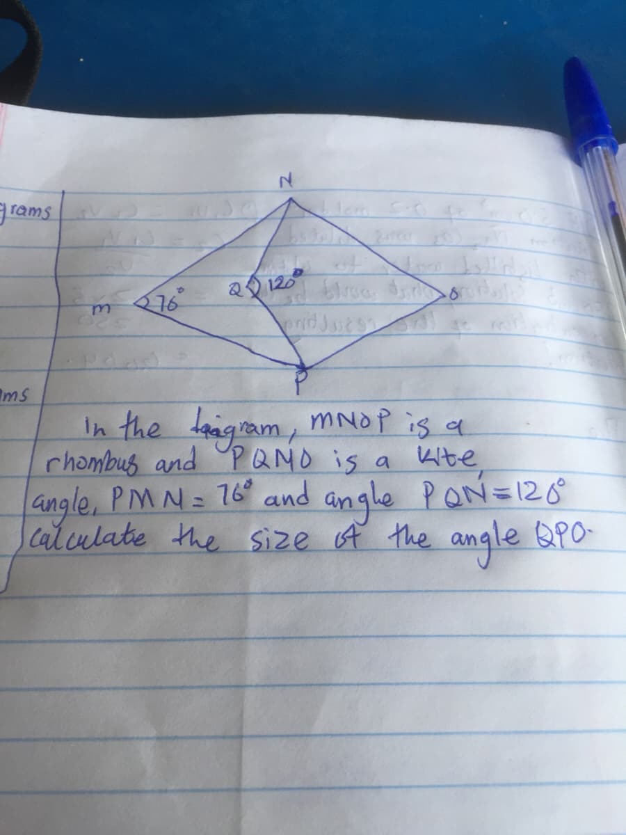 grams
aQ 120
16
ms
In the laagram, MNOP is a
rhombus and PQMO is a
angle, PMN= 16 and angle PoN=120
Calculatie the size of the angle QPO
Kibe,
