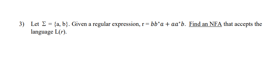 3) Let = {a, b}. Given a regular expression, r = bb*a + aa*b. Find an NFA that accepts the
language L(r).