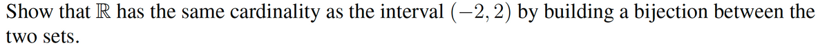 Show that R has the same
cardinality
as the interval (-2,2) by building a bijection between the
two sets.
