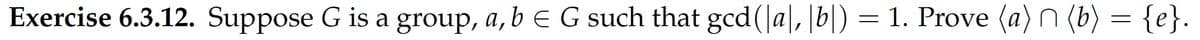 Exercise 6.3.12. Suppose G is a group, a, b EG such that gcd (a|,|b|) = 1. Prove (a) n (b) = {e}.
