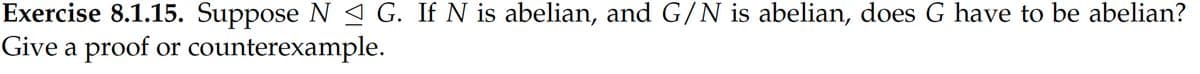 Exercise 8.1.15. Suppose N G. If N is abelian, and G/N is abelian, does G have to be abelian?
Give a proof or
counterexample.