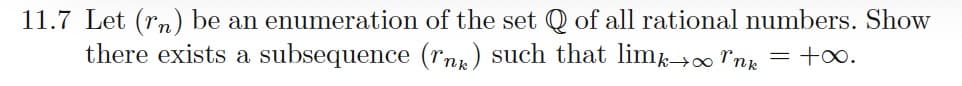 11.7 Let (rn) be an enumeration of the set Q of all rational numbers. Show
there exists a subsequence (rnx) such that lim→0 "nx = +o.
