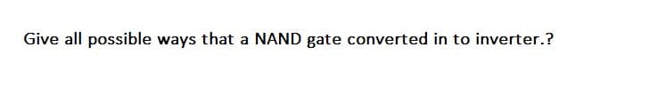 Give all possible ways that a NAND gate converted in to inverter.?
