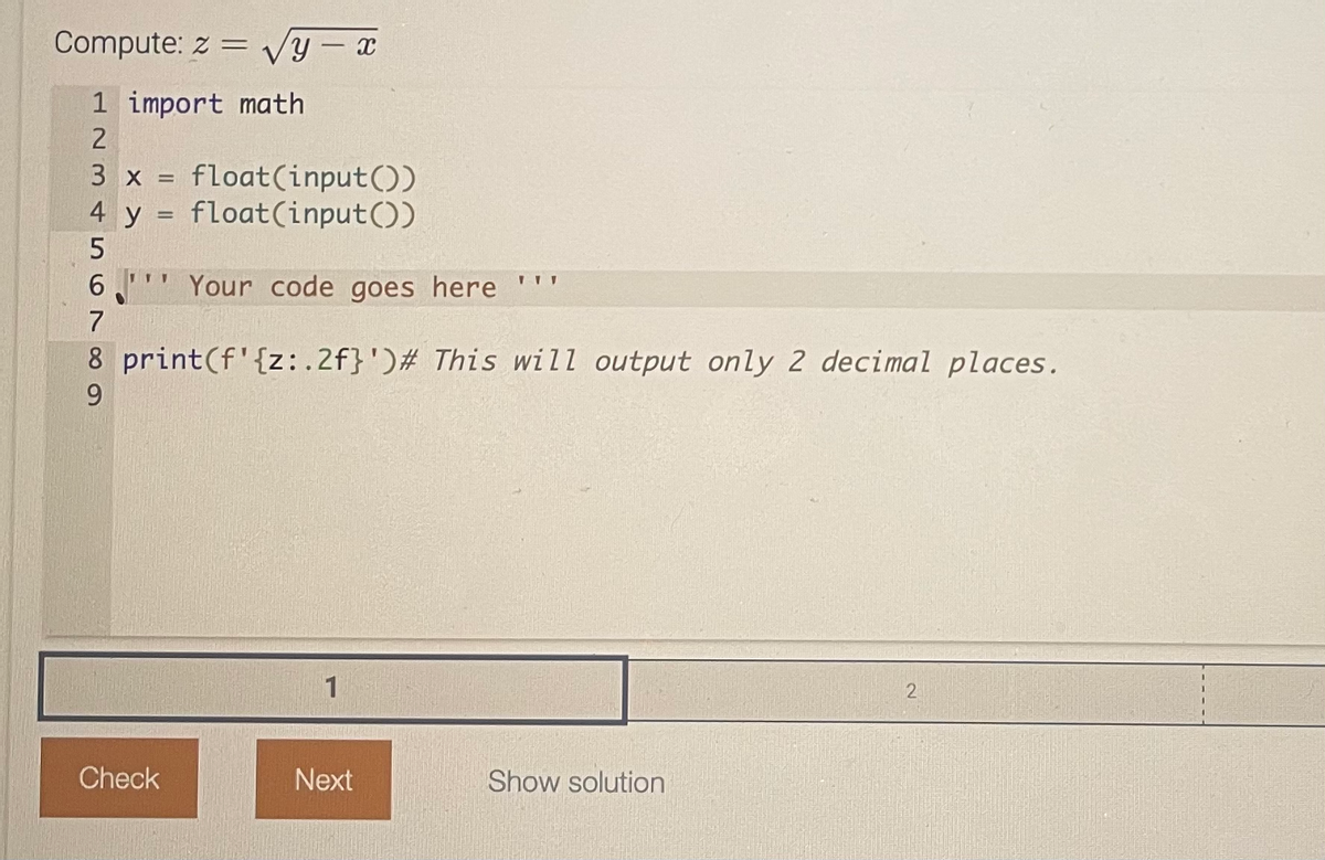 Compute: z = √y-x
1 import math
2
3 x = float(input())
4 y float(input())
5
6
Your code goes here
7
8 print (f' {z:.2f}')# This will output only 2 decimal places.
9
Check
1
Next
ITV
Show solution
2