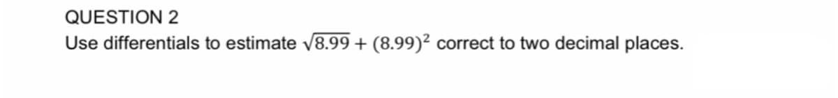 QUESTION 2
Use differentials to estimate V8.99 + (8.99)² correct to two decimal places.
