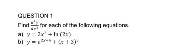 QUESTION 1
d²y
Find
for each of the following equations.
dx2
a) y = 2x² + In (2x)
b) y = e2x+4 + (x + 3)5
