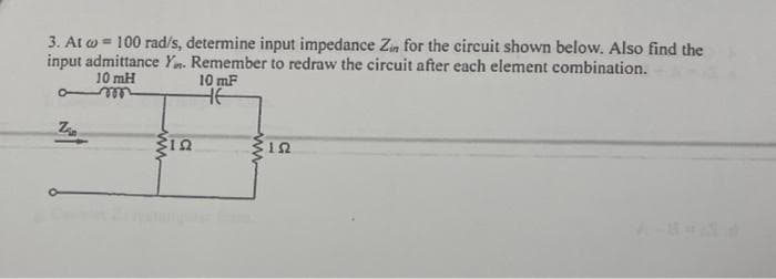 3. At = 100 rad/s, determine input impedance Zin for the circuit shown below. Also find the
input admittance Yn. Remember to redraw the circuit after each element combination.
10 mH
10 mF
HE
Z
12
152